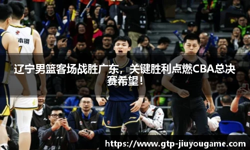 辽宁男篮客场战胜广东，关键胜利点燃CBA总决赛希望！