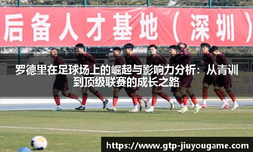 罗德里在足球场上的崛起与影响力分析：从青训到顶级联赛的成长之路