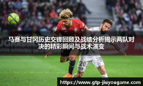 马赛与甘冈历史交锋回顾及战绩分析揭示两队对决的精彩瞬间与战术演变