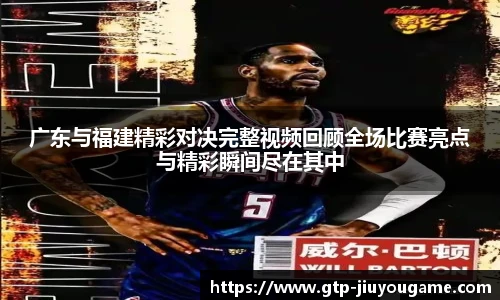广东与福建精彩对决完整视频回顾全场比赛亮点与精彩瞬间尽在其中
