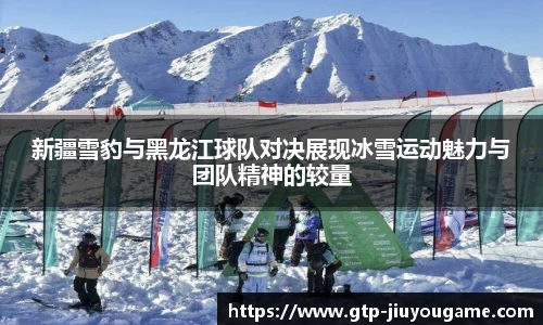 新疆雪豹与黑龙江球队对决展现冰雪运动魅力与团队精神的较量