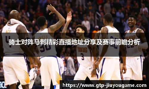 骑士对阵马刺精彩直播地址分享及赛事前瞻分析