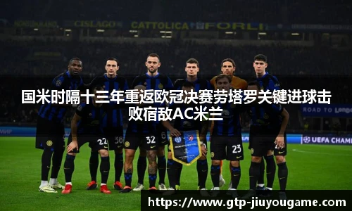 国米时隔十三年重返欧冠决赛劳塔罗关键进球击败宿敌AC米兰