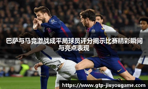 巴萨与马竞激战成平局球员评分揭示比赛精彩瞬间与亮点表现