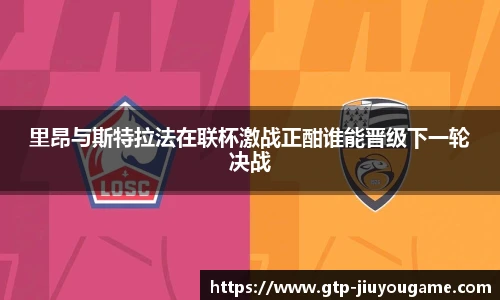 里昂与斯特拉法在联杯激战正酣谁能晋级下一轮决战