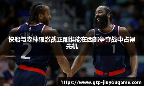 快船与森林狼激战正酣谁能在西部争夺战中占得先机