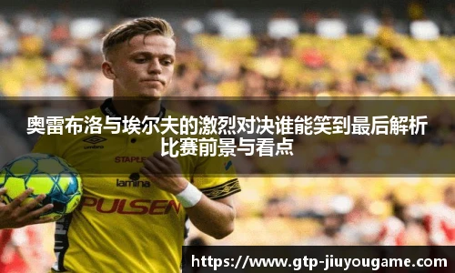 奥雷布洛与埃尔夫的激烈对决谁能笑到最后解析比赛前景与看点