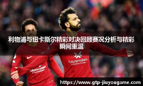 利物浦与纽卡斯尔精彩对决回顾赛况分析与精彩瞬间重温